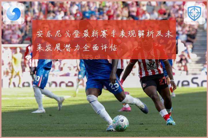 安东尼戈登最新赛季表现解析及未来发展潜力全面评估