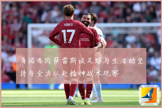 马诺洛冈萨雷斯谈足球与生活的坚持与全力以赴精神战术观察