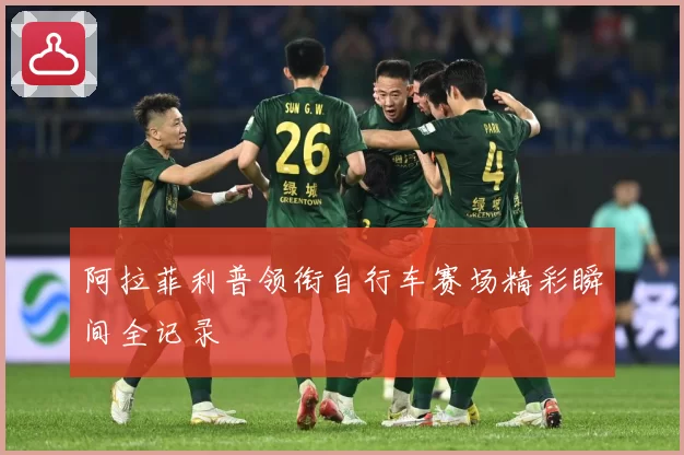 阿拉菲利普领衔自行车赛场精彩瞬间全记录