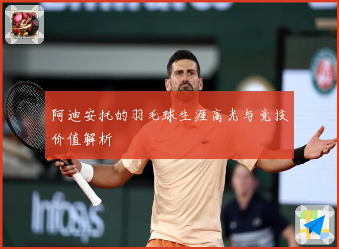 阿迪安托的羽毛球生涯高光与竞技价值解析