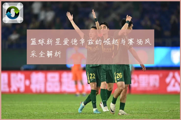 篮球新星爱德华兹的崛起与赛场风采全解析