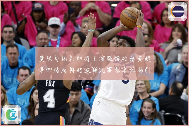 曼联与热刺即将上演强强对话英超争四格局再起波澜比赛悬念拉满引人关注