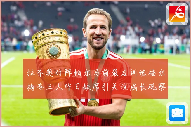 拉齐奥对阵帕尔马前最后训练福尔梅洛三人昨日缺席引关注成长观察