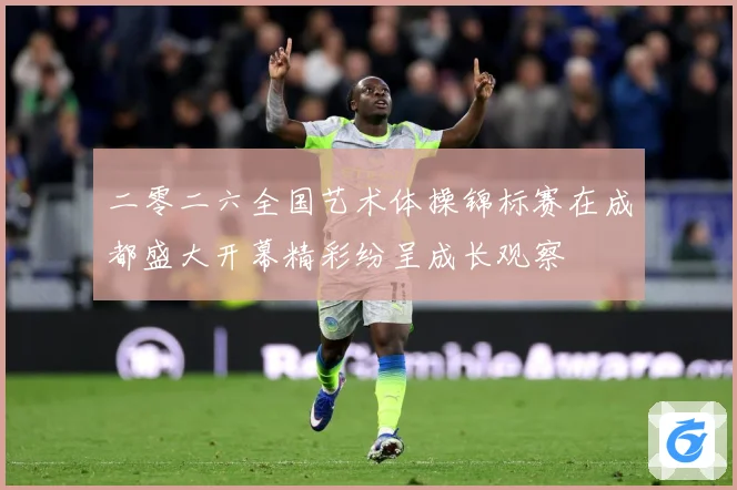 二零二六全国艺术体操锦标赛在成都盛大开幕精彩纷呈成长观察