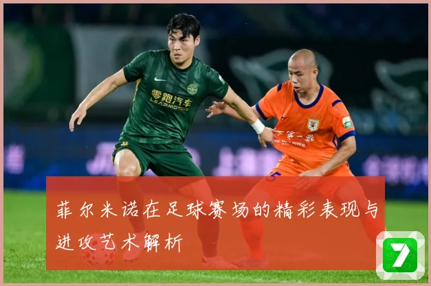 菲尔米诺在足球赛场的精彩表现与进攻艺术解析