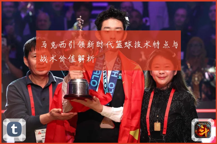 马克西引领新时代篮球技术特点与战术价值解析