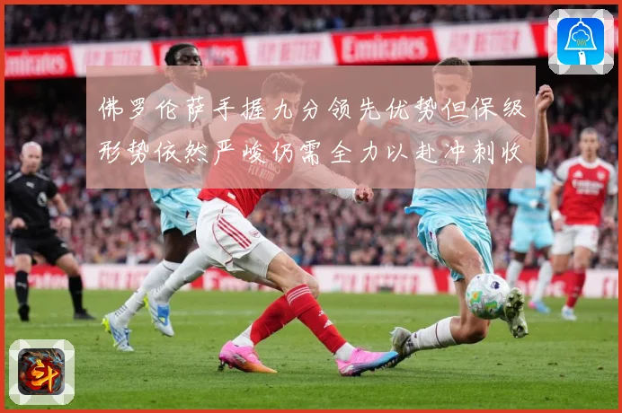 佛罗伦萨手握九分领先优势但保级形势依然严峻仍需全力以赴冲刺收数据研判