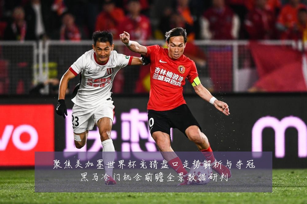 聚焦美加墨世界杯竞猜盘口走势解析与夺冠黑马冷门机会前瞻全景数据研判