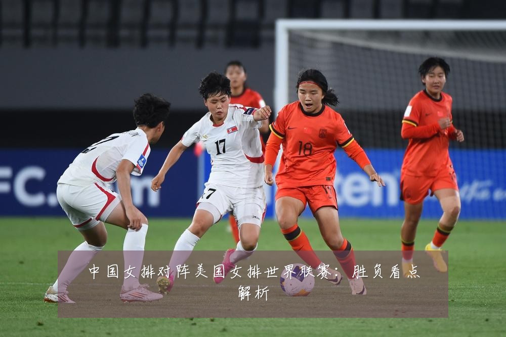 中国女排对阵美国女排世界联赛:胜负看点解析