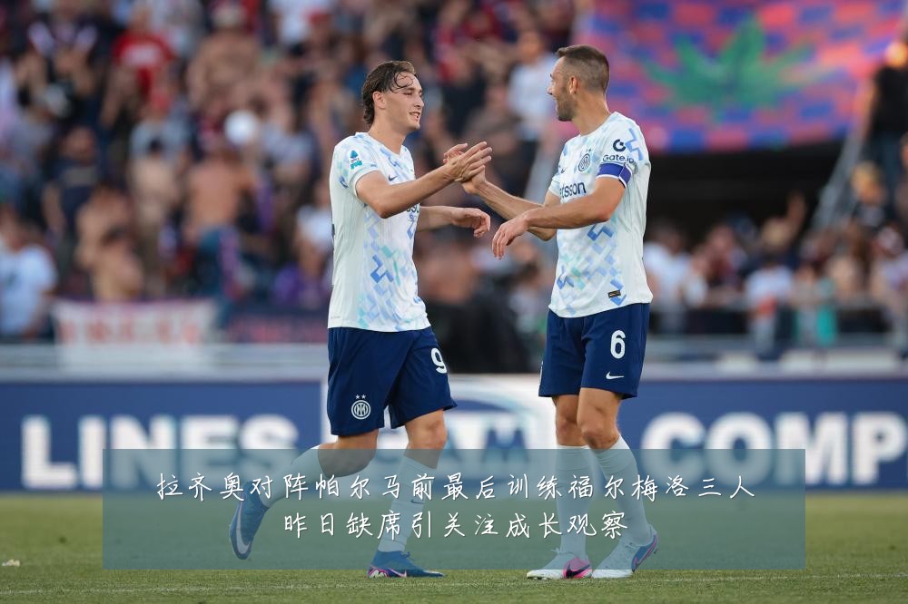 拉齐奥对阵帕尔马前最后训练福尔梅洛三人昨日缺席引关注成长观察