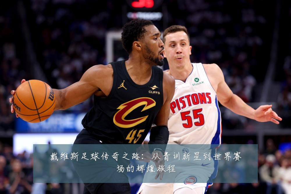 戴维斯足球传奇之路：从青训新星到世界赛场的辉煌旅程