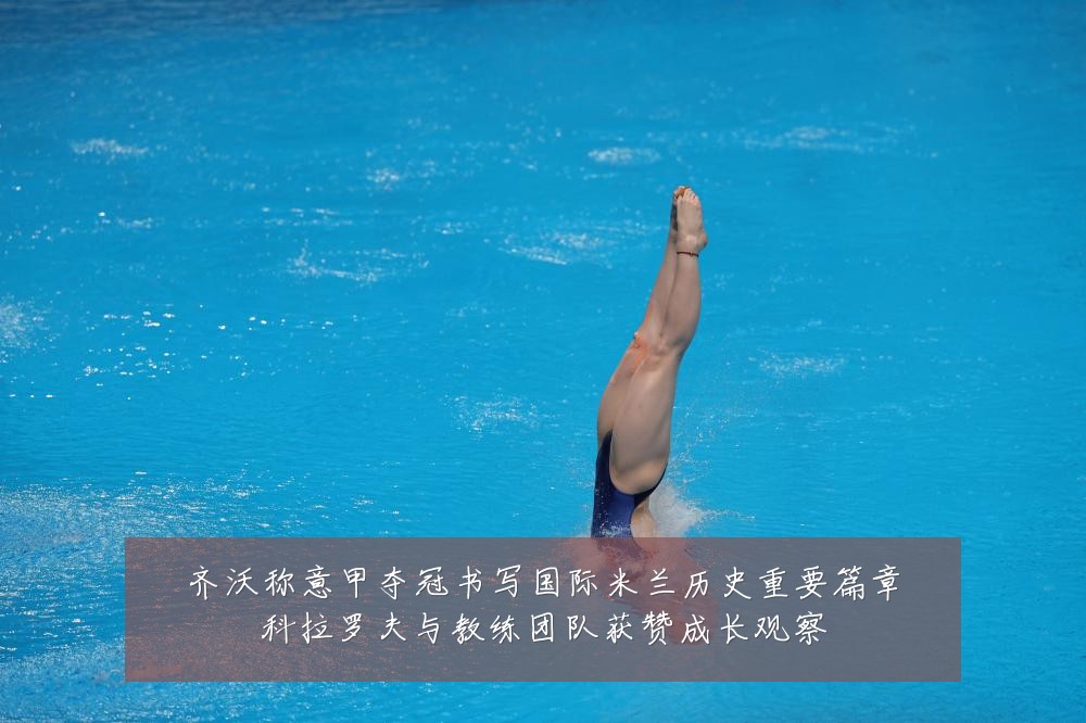 齐沃称意甲夺冠书写国际米兰历史重要篇章科拉罗夫与教练团队获赞成长观察