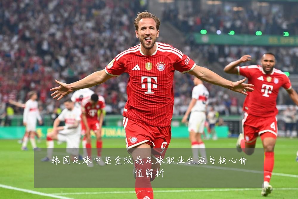 韩国足球中坚金玟哉足球职业生涯与核心价值解析