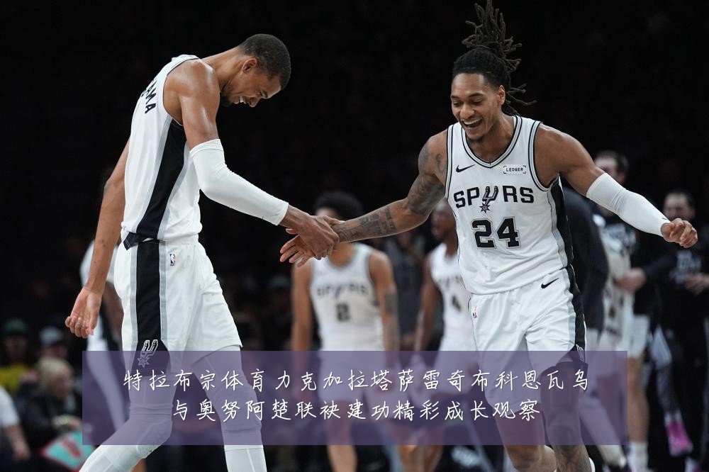 特拉布宗体育力克加拉塔萨雷奇布科恩瓦乌与奥努阿楚联袂建功精彩成长观察