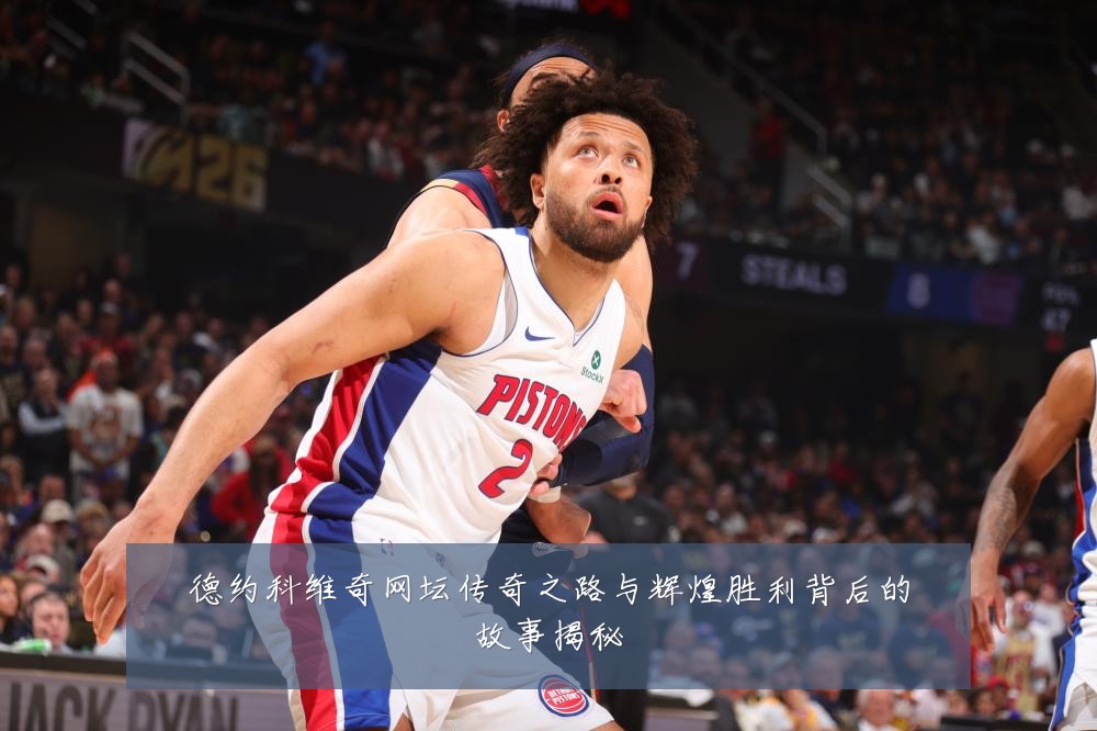 德约科维奇网坛传奇之路与辉煌胜利背后的故事揭秘
